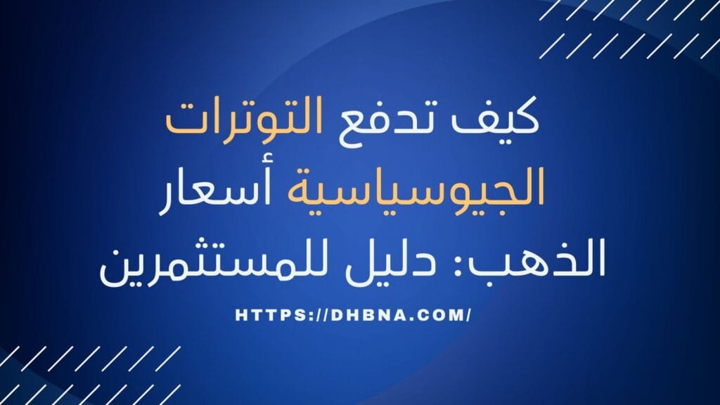 كيف تدفع التوترات الجيوسياسية أسعار الذهب دليل للمستثمرين